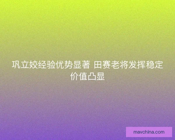 巩立姣经验优势显著 田赛老将发挥稳定价值凸显