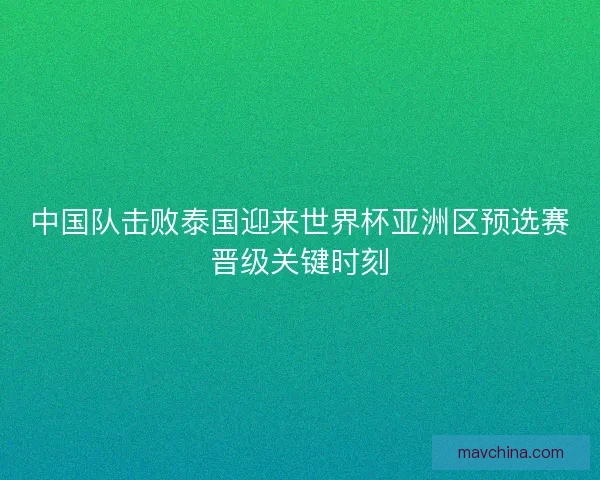 中国队击败泰国迎来世界杯亚洲区预选赛晋级关键时刻