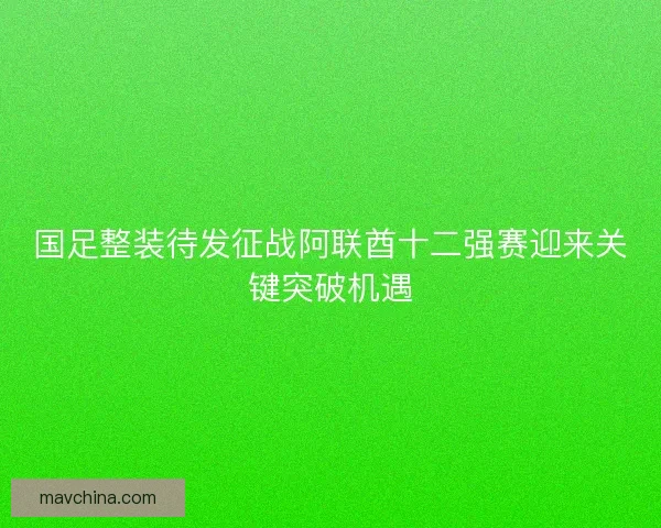 国足整装待发征战阿联酋十二强赛迎来关键突破机遇 国足整装待发征战阿联酋十二强赛迎来关键突破机遇