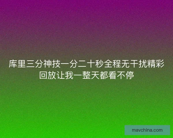 库里三分神技一分二十秒全程无干扰精彩回放让我一整天都看不停 库里三分神技一分二十秒全程无干扰精彩回放让我一整天都看不停