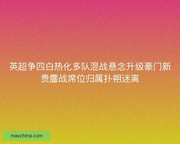 英超争四白热化多队混战悬念升级豪门新贵鏖战席位归属扑朔迷离 英超争四白热化多队混战悬念升级豪门新贵鏖战席位归属扑朔迷离