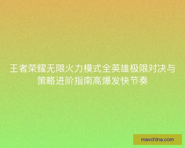 王者荣耀无限火力模式全英雄极限对决与策略进阶指南高爆发快节奏
