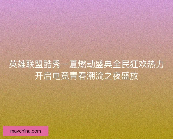 英雄联盟酷秀一夏燃动盛典全民狂欢热力开启电竞青春潮流之夜盛放