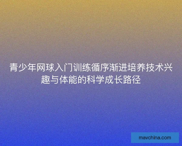 青少年网球入门训练循序渐进培养技术兴趣与体能的科学成长路径