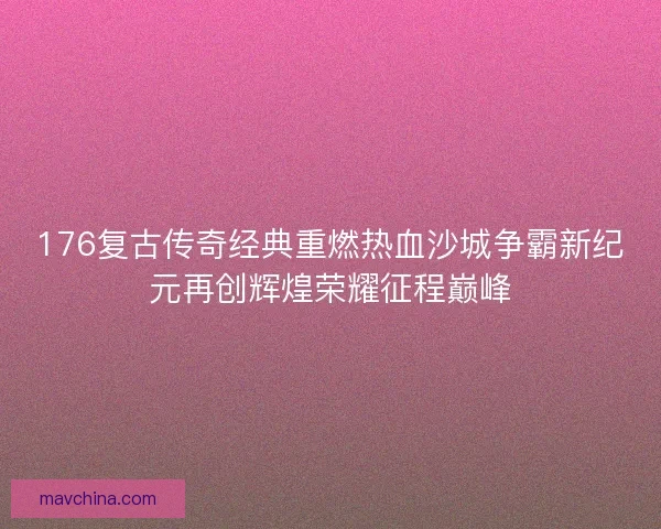 176复古传奇经典重燃热血沙城争霸新纪元再创辉煌荣耀征程巅峰 176复古传奇经典重燃热血沙城争霸新纪元再创辉煌荣耀征程巅峰