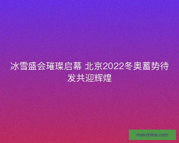冰雪盛会璀璨启幕 北京2022冬奥蓄势待发共迎辉煌