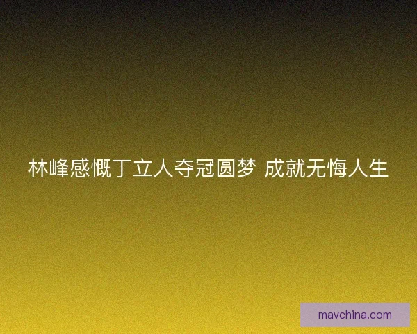 林峰感慨丁立人夺冠圆梦 成就无悔人生