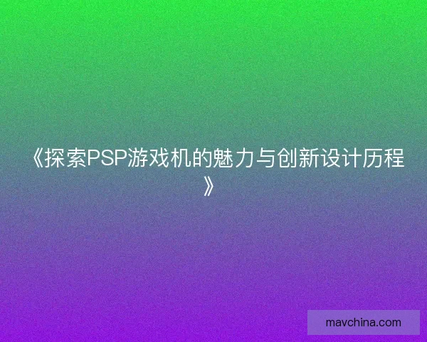 《探索PSP游戏机的魅力与创新设计历程》