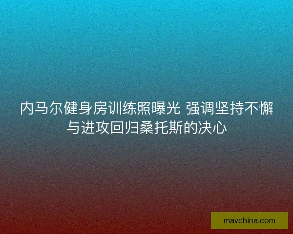 内马尔健身房训练照曝光 强调坚持不懈与进攻回归桑托斯的决心 内马尔健身房训练照曝光 强调坚持不懈与进攻回归桑托斯的决心