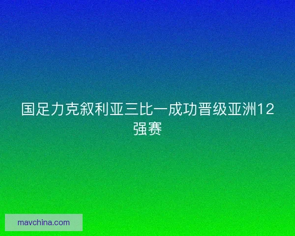 国足力克叙利亚三比一成功晋级亚洲12强赛
