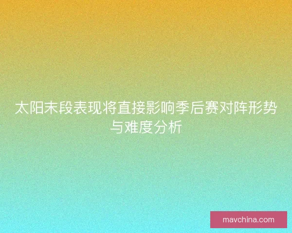 太阳末段表现将直接影响季后赛对阵形势与难度分析