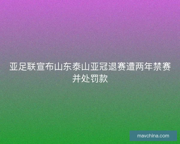 亚足联宣布山东泰山亚冠退赛遭两年禁赛并处罚款