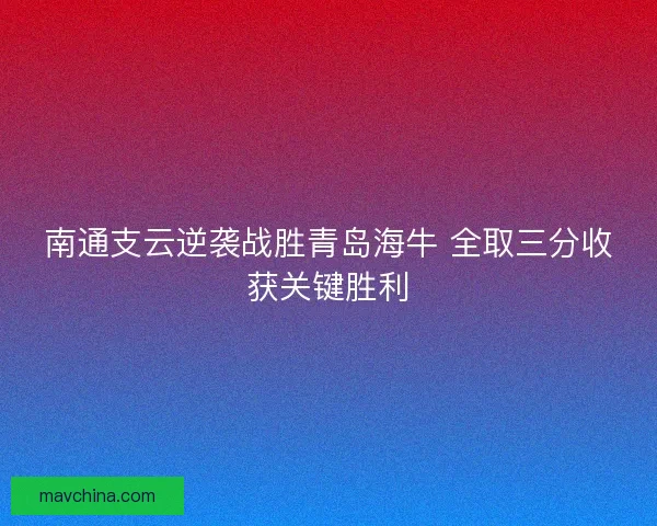 南通支云逆袭战胜青岛海牛 全取三分收获关键胜利 南通支云逆袭战胜青岛海牛 全取三分收获关键胜利